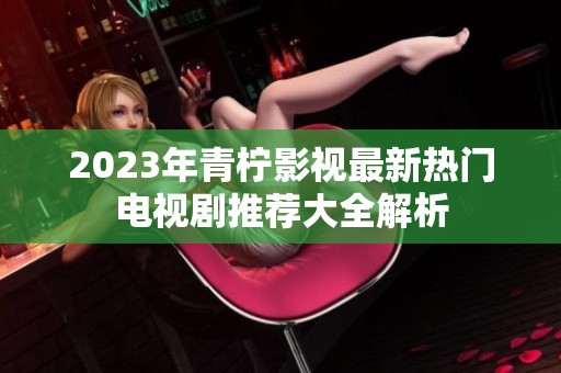 2023年青柠影视最新热门电视剧推荐大全解析