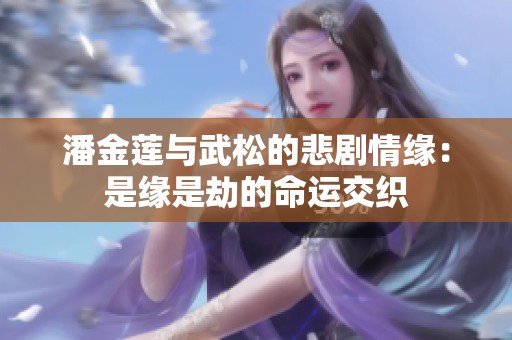 潘金莲与武松的悲剧情缘：是缘是劫的命运交织