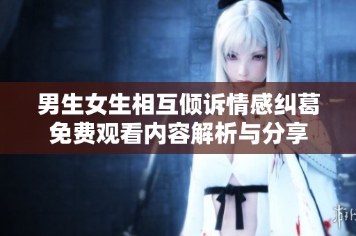 男生女生相互倾诉情感纠葛免费观看内容解析与分享