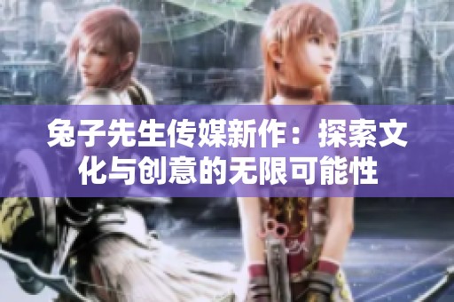 兔子先生传媒新作：探索文化与创意的无限可能性