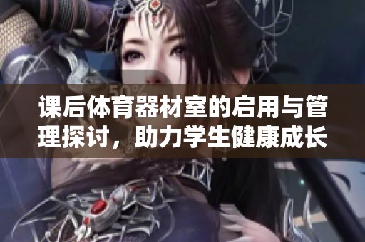 课后体育器材室的启用与管理探讨，助力学生健康成长