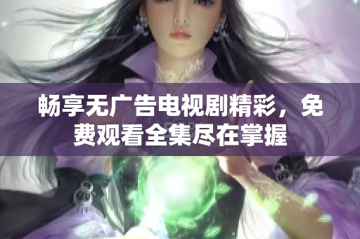 畅享无广告电视剧精彩，免费观看全集尽在掌握