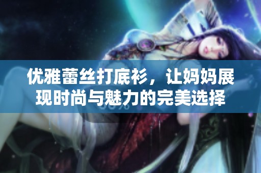 优雅蕾丝打底衫，让妈妈展现时尚与魅力的完美选择
