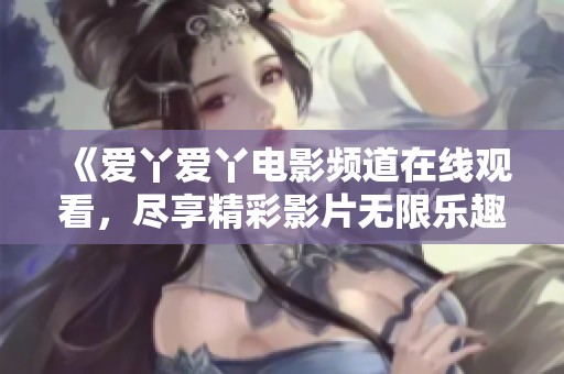 《爱丫爱丫电影频道在线观看，尽享精彩影片无限乐趣》