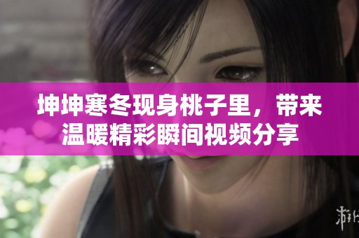 坤坤寒冬现身桃子里，带来温暖精彩瞬间视频分享