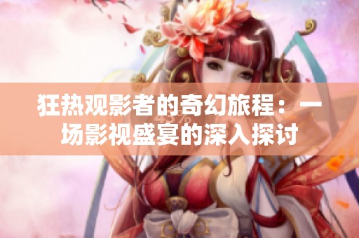 狂热观影者的奇幻旅程：一场影视盛宴的深入探讨
