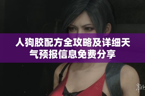 人狗胶配方全攻略及详细天气预报信息免费分享