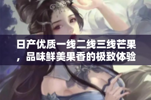 日产优质一线二线三线芒果，品味鲜美果香的极致体验