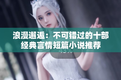 浪漫邂逅：不可错过的十部经典言情短篇小说推荐