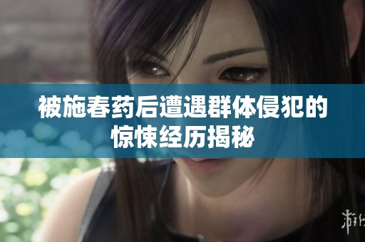被施春药后遭遇群体侵犯的惊悚经历揭秘