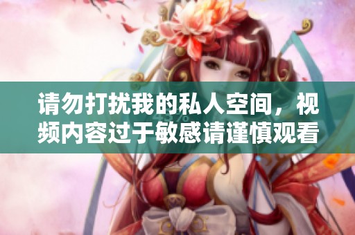 请勿打扰我的私人空间，视频内容过于敏感请谨慎观看
