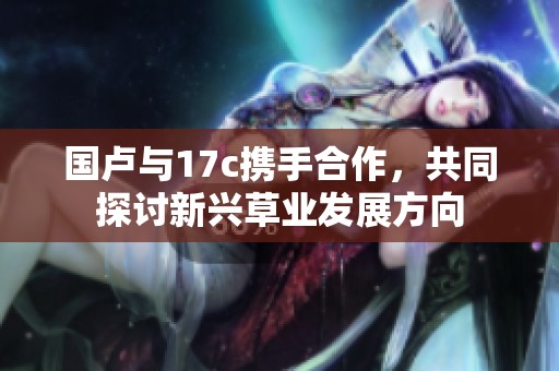 国卢与17c携手合作，共同探讨新兴草业发展方向