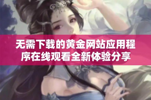 无需下载的黄金网站应用程序在线观看全新体验分享