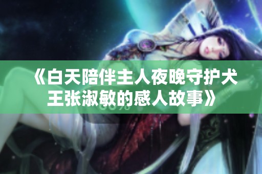《白天陪伴主人夜晚守护犬王张淑敏的感人故事》