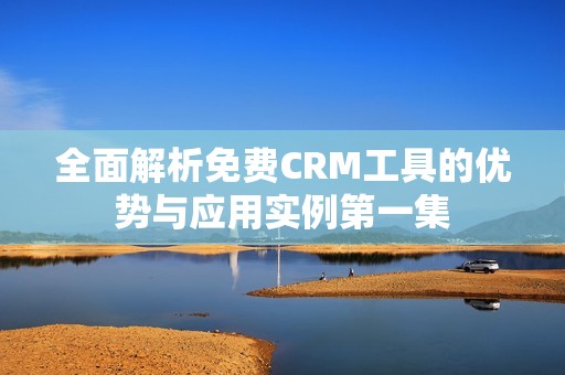 全面解析免费CRM工具的优势与应用实例第一集