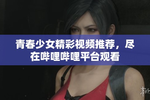 青春少女精彩视频推荐，尽在哔哩哔哩平台观看