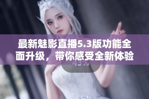 最新魅影直播5.3版功能全面升级，带你感受全新体验