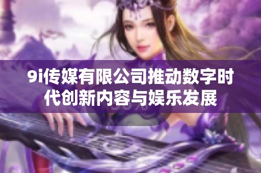 9i传媒有限公司推动数字时代创新内容与娱乐发展