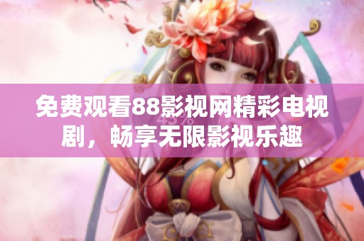 免费观看88影视网精彩电视剧，畅享无限影视乐趣
