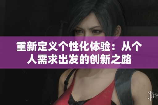 重新定义个性化体验：从个人需求出发的创新之路