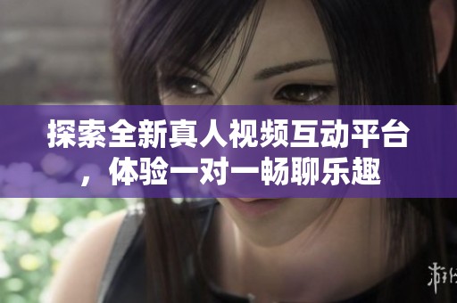 探索全新真人视频互动平台，体验一对一畅聊乐趣