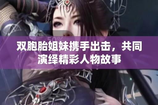 双胞胎姐妹携手出击，共同演绎精彩人物故事