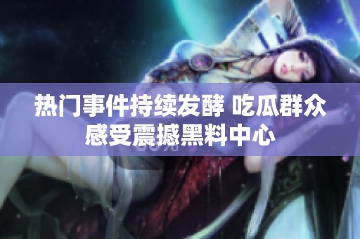 热门事件持续发酵 吃瓜群众感受震撼黑料中心