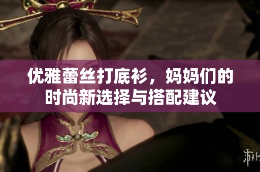 优雅蕾丝打底衫，妈妈们的时尚新选择与搭配建议