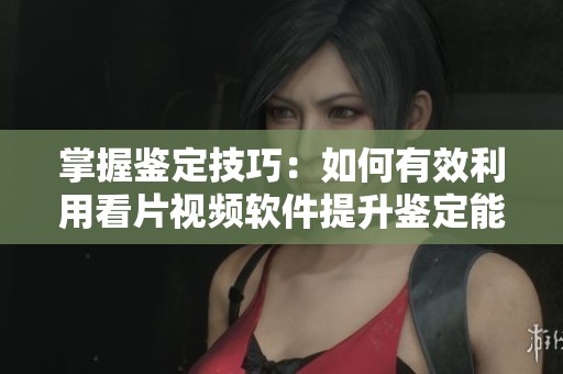 掌握鉴定技巧：如何有效利用看片视频软件提升鉴定能力