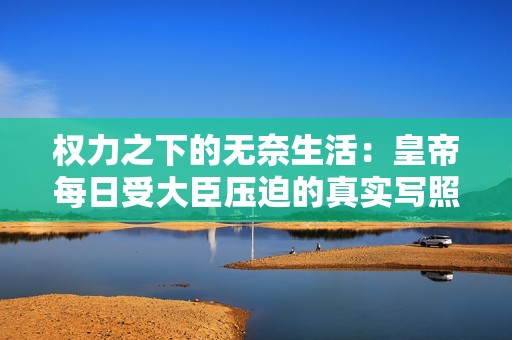 权力之下的无奈生活：皇帝每日受大臣压迫的真实写照