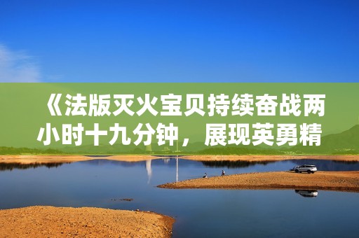 《法版灭火宝贝持续奋战两小时十九分钟，展现英勇精神》