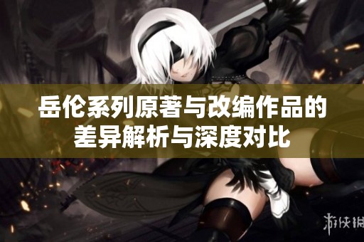 岳伦系列原著与改编作品的差异解析与深度对比