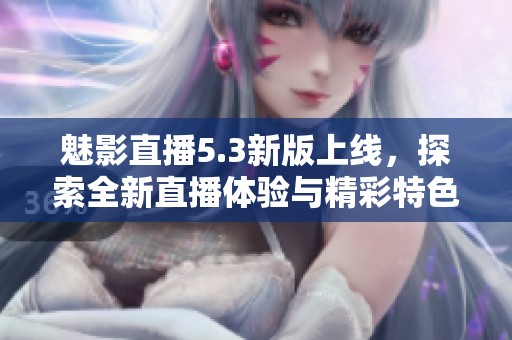 魅影直播5.3新版上线，探索全新直播体验与精彩特色