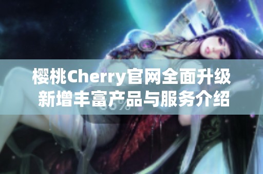 樱桃Cherry官网全面升级 新增丰富产品与服务介绍