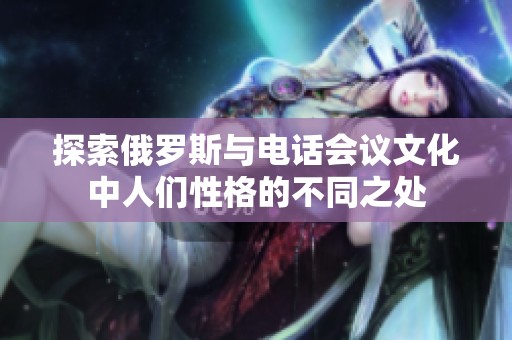 探索俄罗斯与电话会议文化中人们性格的不同之处