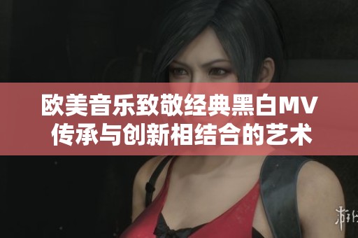 欧美音乐致敬经典黑白MV 传承与创新相结合的艺术魅力