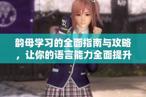 韵母学习的全面指南与攻略，让你的语言能力全面提升