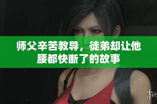 师父辛苦教导，徒弟却让他腰都快断了的故事
