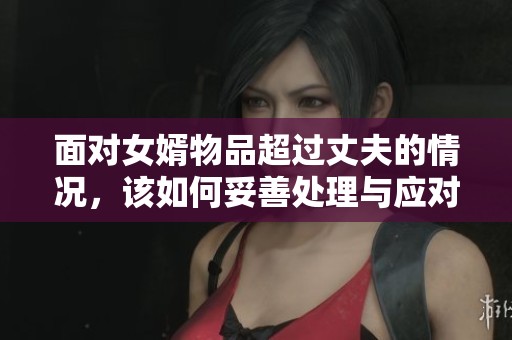 面对女婿物品超过丈夫的情况，该如何妥善处理与应对