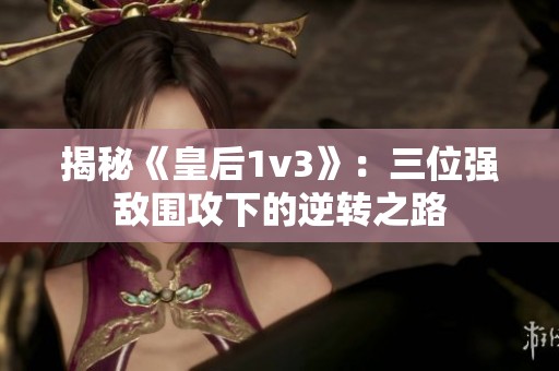 揭秘《皇后1v3》：三位强敌围攻下的逆转之路