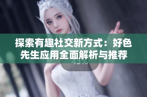 探索有趣社交新方式：好色先生应用全面解析与推荐