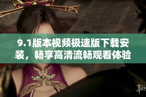 9.1版本视频极速版下载安装，畅享高清流畅观看体验！