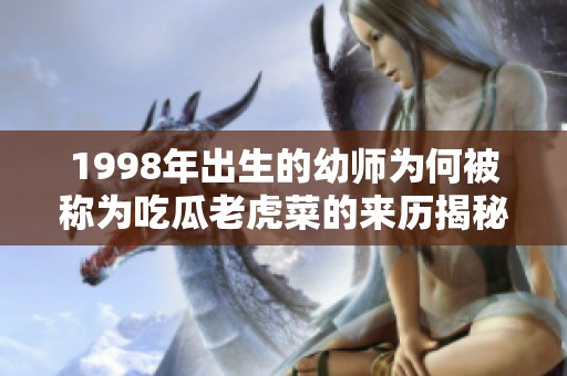 1998年出生的幼师为何被称为吃瓜老虎菜的来历揭秘