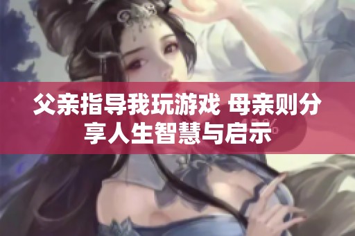 父亲指导我玩游戏 母亲则分享人生智慧与启示
