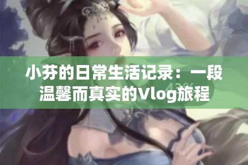 小芬的日常生活记录：一段温馨而真实的Vlog旅程