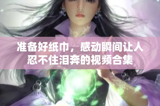 准备好纸巾，感动瞬间让人忍不住泪奔的视频合集