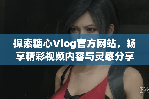 探索糖心Vlog官方网站，畅享精彩视频内容与灵感分享