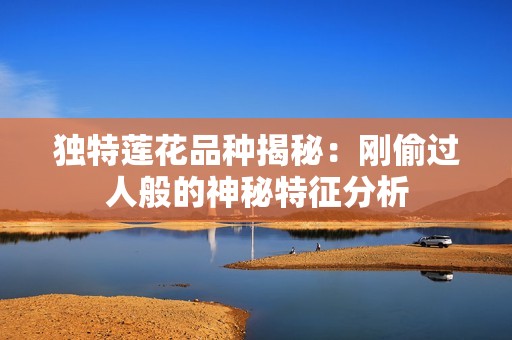 独特莲花品种揭秘：刚偷过人般的神秘特征分析