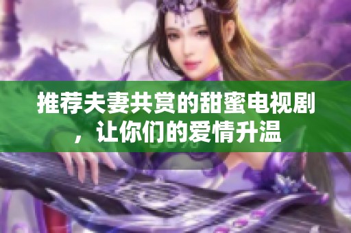 推荐夫妻共赏的甜蜜电视剧，让你们的爱情升温