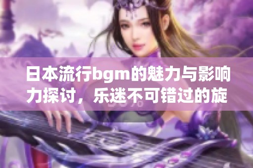 日本流行bgm的魅力与影响力探讨，乐迷不可错过的旋律！